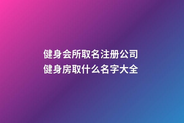 健身会所取名注册公司 健身房取什么名字大全-第1张-公司起名-玄机派